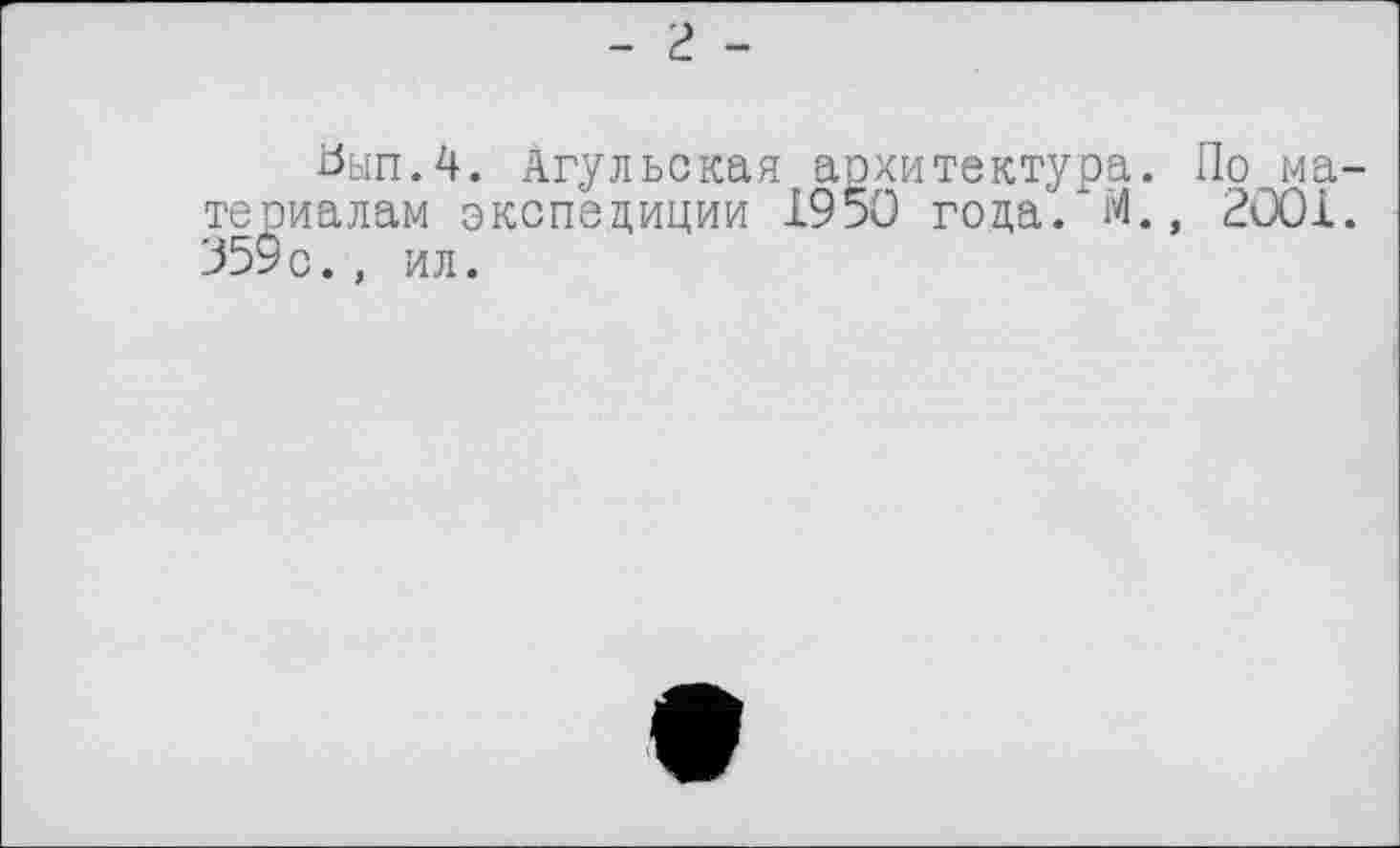 ﻿- г -
Ьып.4. Агульская архитектура. По материалам экспедиции 1950 года. И., 2001. 359с., ил.